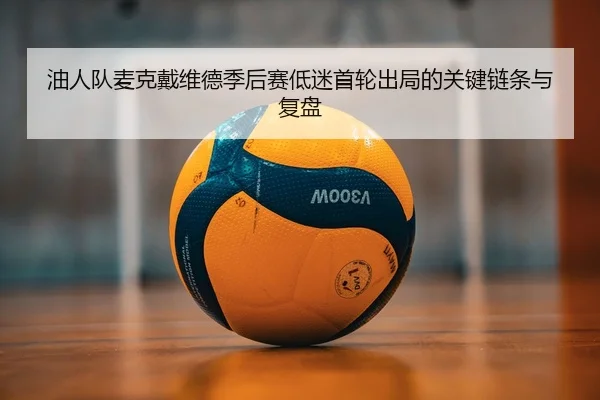 油人队麦克戴维德季后赛低迷首轮出局的关键链条与复盘